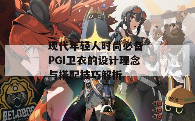 现代年轻人时尚必备 PGI卫衣的设计理念与搭配技巧解析