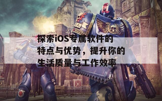 探索iOS专属软件的特点与优势，提升你的生活质量与工作效率