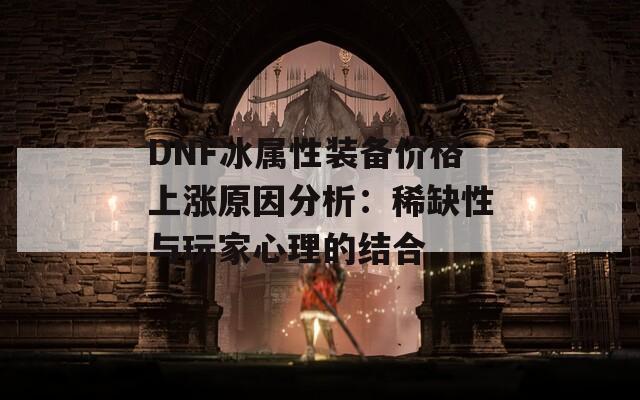 DNF冰属性装备价格上涨原因分析：稀缺性与玩家心理的结合