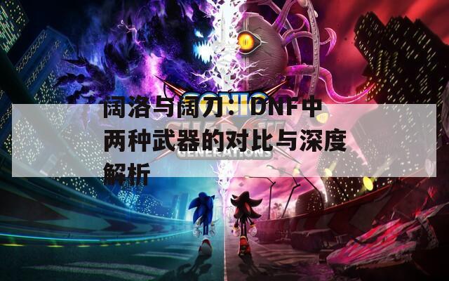 阔洛与阔刀：DNF中两种武器的对比与深度解析