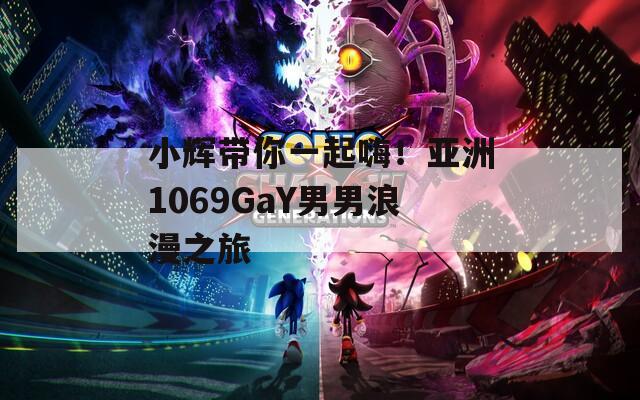 小辉带你一起嗨！亚洲1069GaY男男浪漫之旅