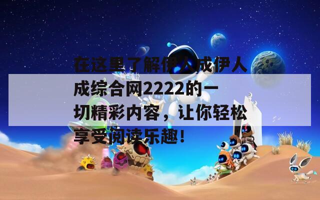 在这里了解伊人成伊人成综合网2222的一切精彩内容，让你轻松享受阅读乐趣！