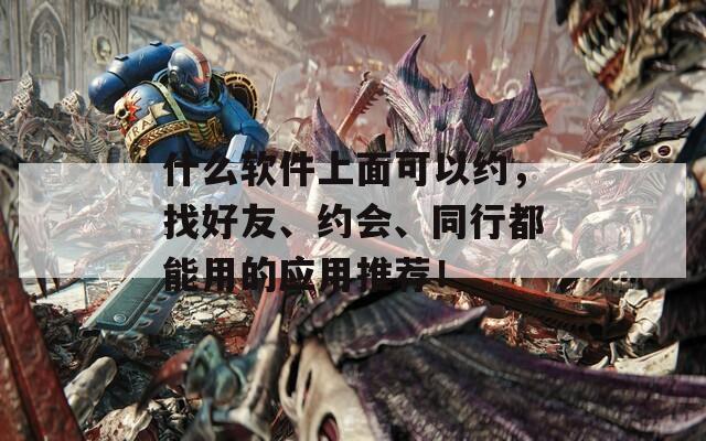 什么软件上面可以约，找好友、约会、同行都能用的应用推荐！