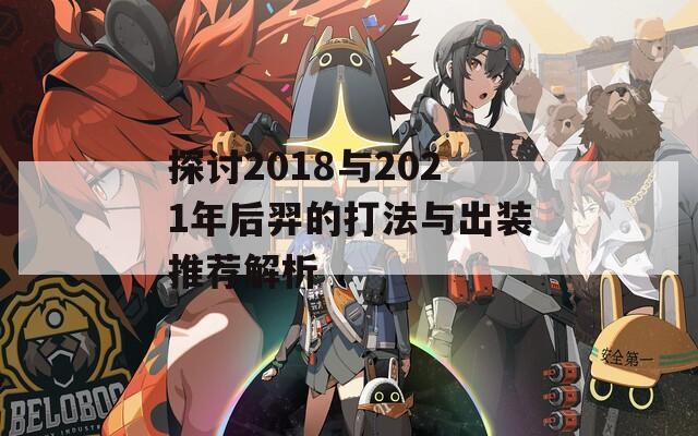 探讨2018与2021年后羿的打法与出装推荐解析