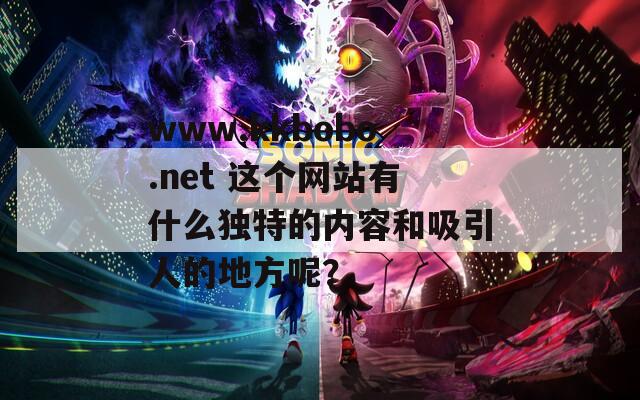 www.kkbobo.net 这个网站有什么独特的内容和吸引人的地方呢？