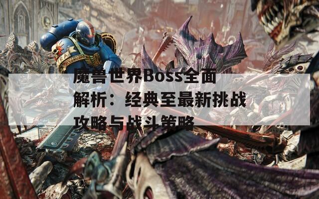 魔兽世界Boss全面解析：经典至最新挑战攻略与战斗策略