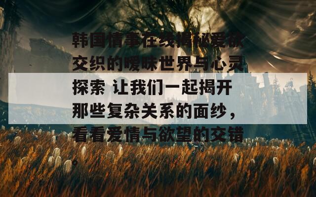 韩国情事在线揭秘爱欲交织的暧昧世界与心灵探索 让我们一起揭开那些复杂关系的面纱，看看爱情与欲望的交错。