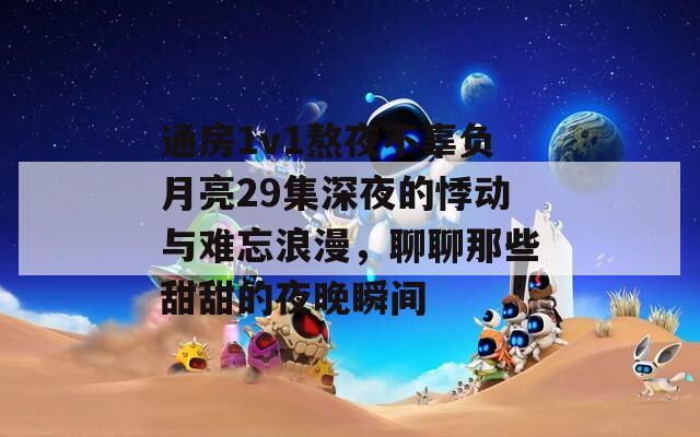 通房1v1熬夜不辜负月亮29集深夜的悸动与难忘浪漫，聊聊那些甜甜的夜晚瞬间