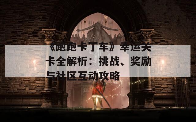 《跑跑卡丁车》幸运关卡全解析：挑战、奖励与社区互动攻略