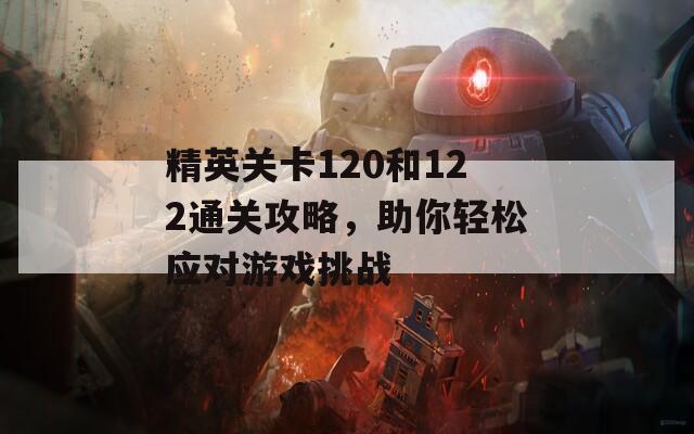 精英关卡120和122通关攻略，助你轻松应对游戏挑战