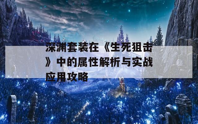 深渊套装在《生死狙击》中的属性解析与实战应用攻略