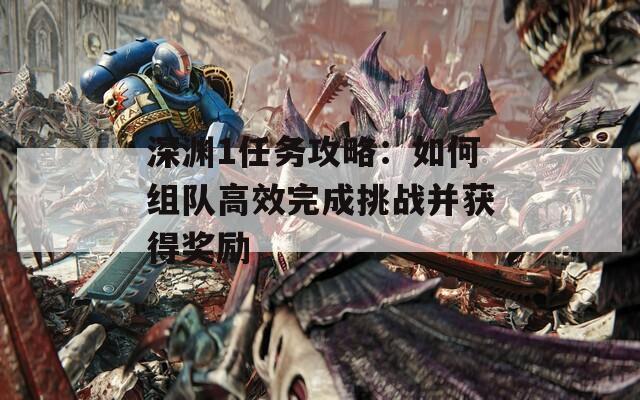 深渊1任务攻略：如何组队高效完成挑战并获得奖励