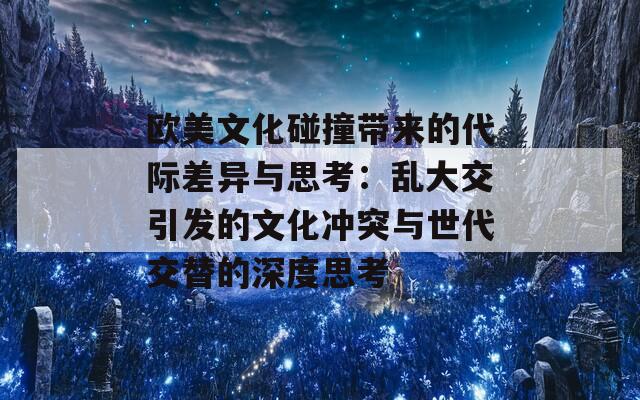 欧美文化碰撞带来的代际差异与思考：乱大交引发的文化冲突与世代交替的深度思考