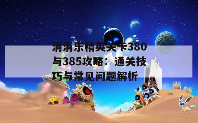 消消乐精英关卡380与385攻略：通关技巧与常见问题解析