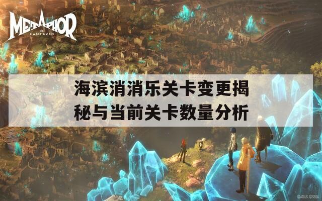 海滨消消乐关卡变更揭秘与当前关卡数量分析