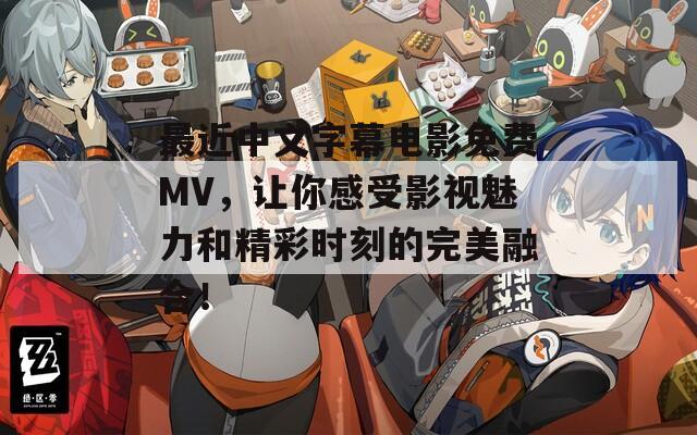 最近中文字幕电影免费MV，让你感受影视魅力和精彩时刻的完美融合！