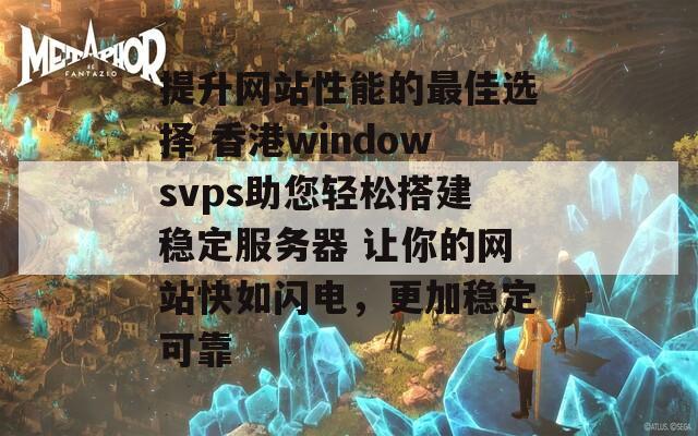 提升网站性能的最佳选择 香港windowsvps助您轻松搭建稳定服务器 让你的网站快如闪电，更加稳定可靠