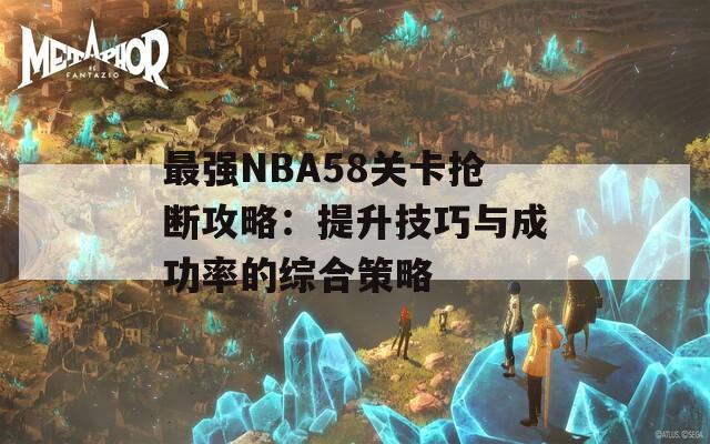 最强NBA58关卡抢断攻略：提升技巧与成功率的综合策略