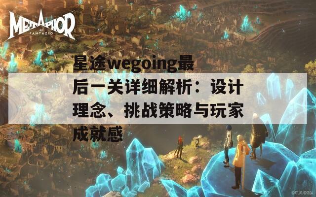 星途wegoing最后一关详细解析：设计理念、挑战策略与玩家成就感