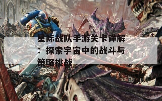 星际战队手游关卡详解：探索宇宙中的战斗与策略挑战