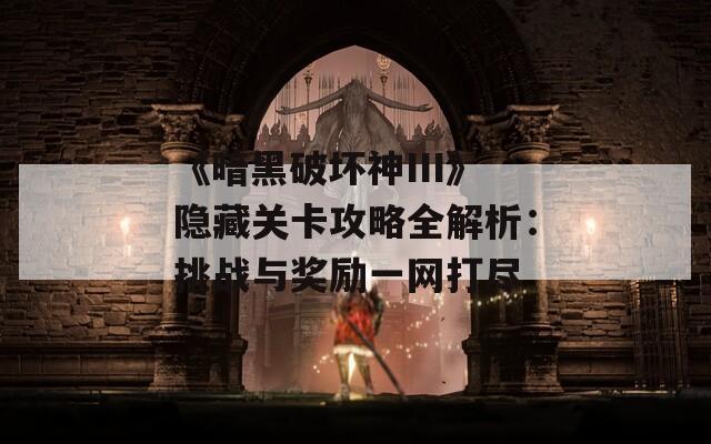 《暗黑破坏神III》隐藏关卡攻略全解析：挑战与奖励一网打尽