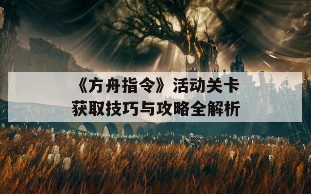 《方舟指令》活动关卡获取技巧与攻略全解析