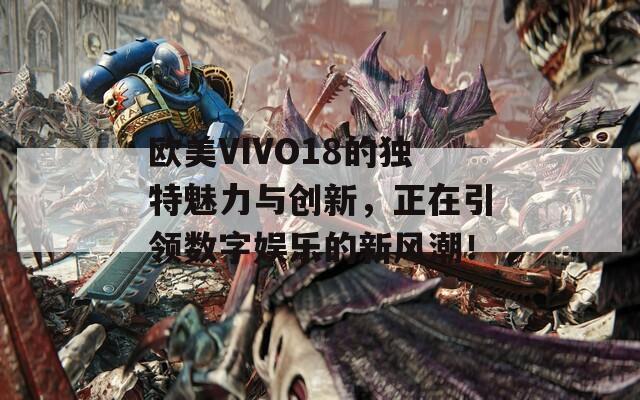 欧美VIVO18的独特魅力与创新，正在引领数字娱乐的新风潮！