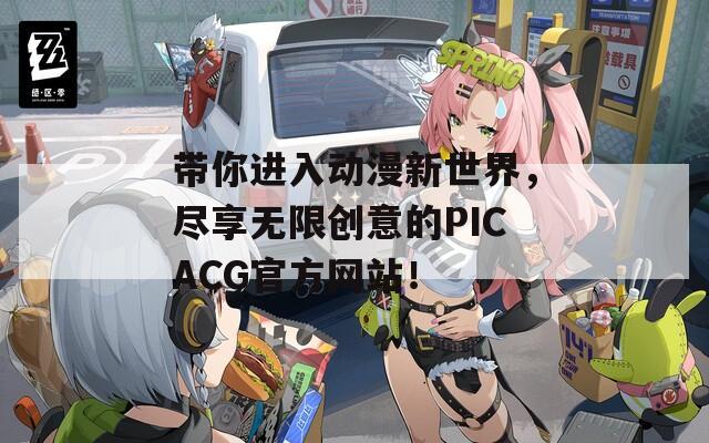 带你进入动漫新世界，尽享无限创意的PICACG官方网站！