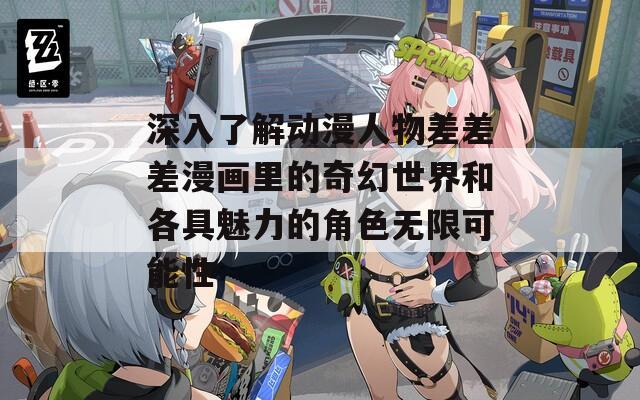 深入了解动漫人物差差差漫画里的奇幻世界和各具魅力的角色无限可能性