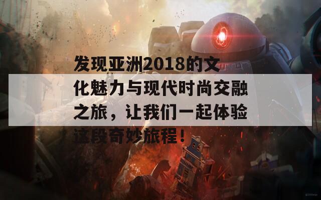 发现亚洲2018的文化魅力与现代时尚交融之旅，让我们一起体验这段奇妙旅程！