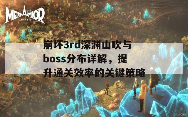 崩坏3rd深渊山吹与boss分布详解，提升通关效率的关键策略