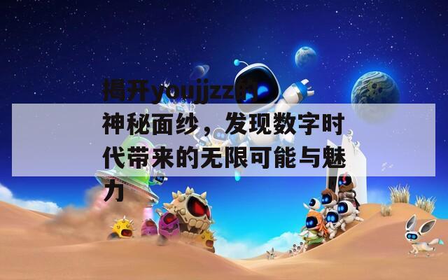 揭开youjjzz的神秘面纱，发现数字时代带来的无限可能与魅力