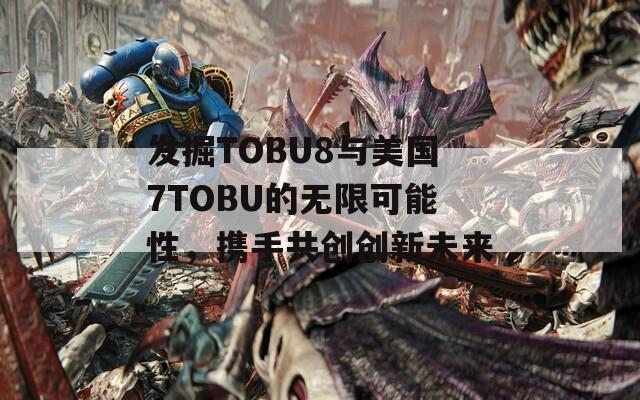 发掘TOBU8与美国7TOBU的无限可能性，携手共创创新未来