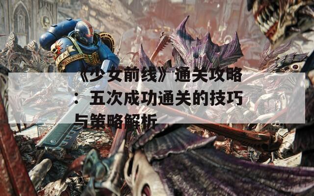 《少女前线》通关攻略：五次成功通关的技巧与策略解析