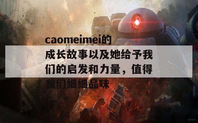 caomeimei的成长故事以及她给予我们的启发和力量，值得我们细细品味