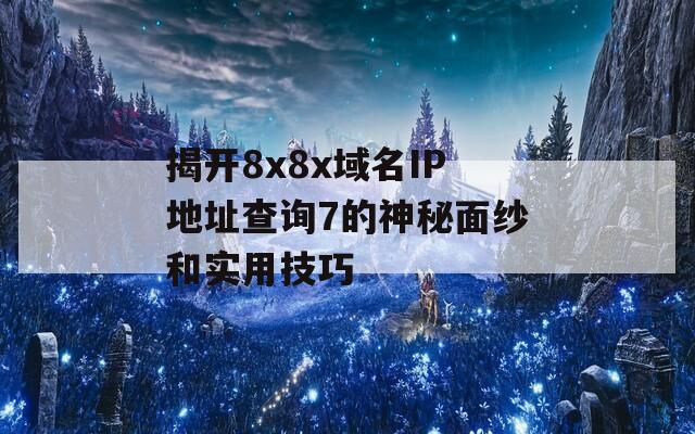 揭开8x8x域名IP地址查询7的神秘面纱和实用技巧