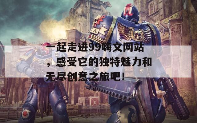 一起走进99嗨文网站，感受它的独特魅力和无尽创意之旅吧！