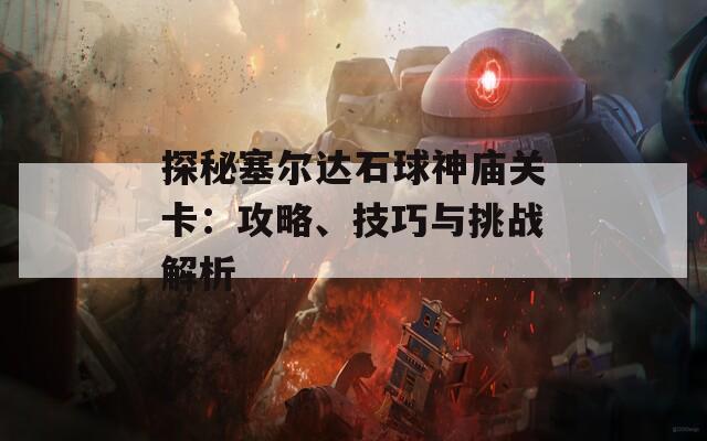 探秘塞尔达石球神庙关卡：攻略、技巧与挑战解析