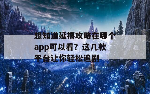 想知道延禧攻略在哪个app可以看？这几款平台让你轻松追剧