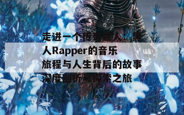 走进一个传奇巨人：黑人Rapper的音乐旅程与人生背后的故事深度剖析与探索之旅