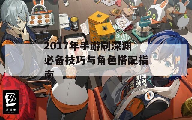 2017年手游刷深渊必备技巧与角色搭配指南