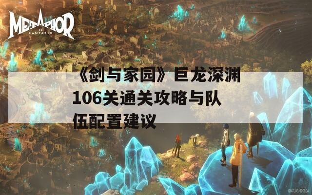 《剑与家园》巨龙深渊106关通关攻略与队伍配置建议