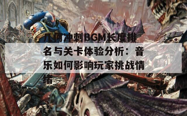 几何冲刺BGM长度排名与关卡体验分析：音乐如何影响玩家挑战情绪