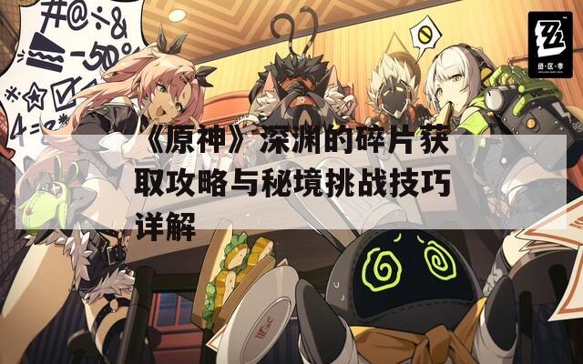 《原神》深渊的碎片获取攻略与秘境挑战技巧详解