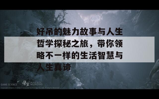 好吊的魅力故事与人生哲学探秘之旅，带你领略不一样的生活智慧与人生真谛