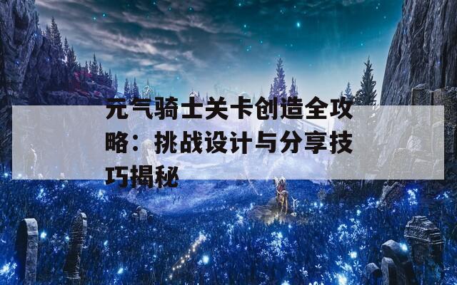 元气骑士关卡创造全攻略：挑战设计与分享技巧揭秘