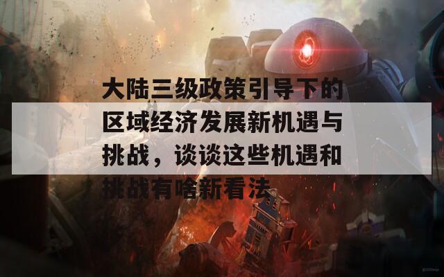 大陆三级政策引导下的区域经济发展新机遇与挑战，谈谈这些机遇和挑战有啥新看法