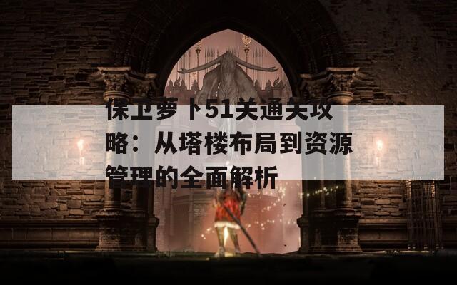 保卫萝卜51关通关攻略：从塔楼布局到资源管理的全面解析