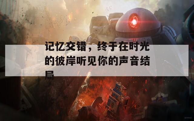 记忆交错，终于在时光的彼岸听见你的声音结局