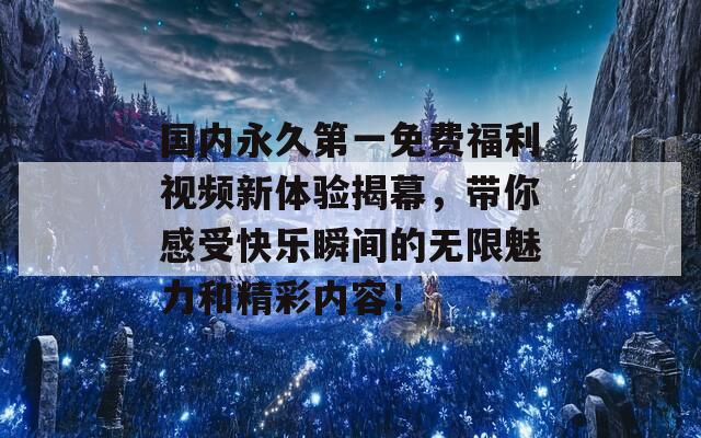 国内永久第一免费福利视频新体验揭幕，带你感受快乐瞬间的无限魅力和精彩内容！